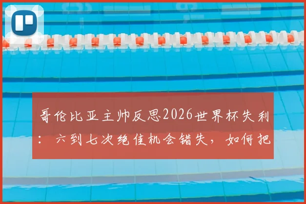 哥伦比亚主帅反思2026世界杯失利：六到七次绝佳机会错失，如何把握比赛关键时刻？