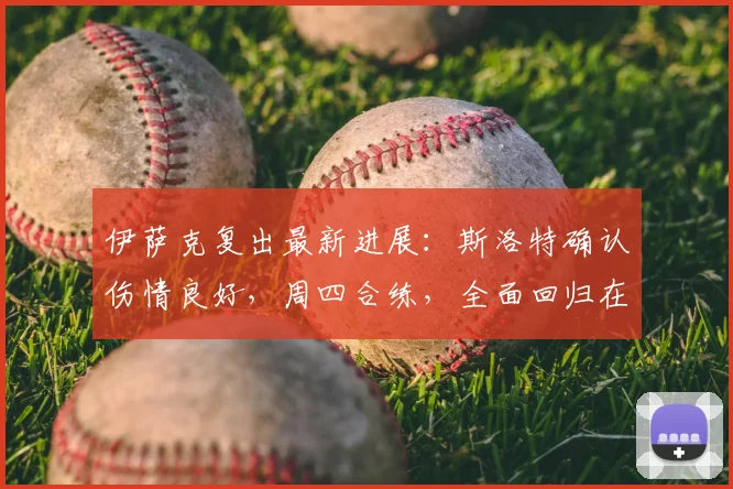 伊萨克复出最新进展:斯洛特确认伤情良好,周四合练,全面回归在即!2026赛季关键解读