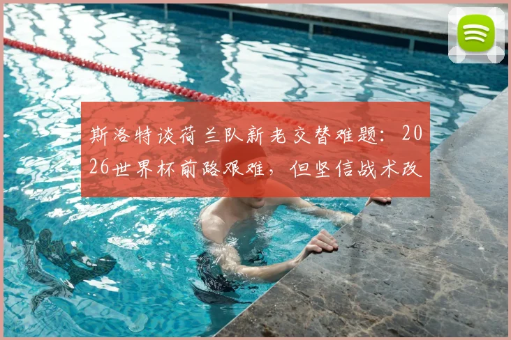 斯洛特谈荷兰队新老交替难题:2026世界杯前路艰难,但坚信战术改革与新人辈出带来光明未来