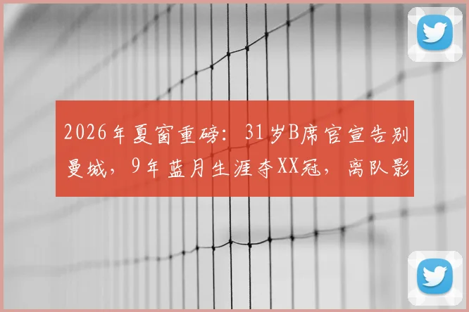2026年夏窗重磅:31岁B席官宣告别曼城,9年蓝月生涯夺XX冠,离队影响分析与潜在下家预测