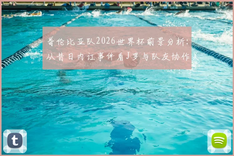 哥伦比亚队2026世界杯前景分析：从昔日内讧事件看J罗与队友协作关键，球队团结决胜因素深度探讨