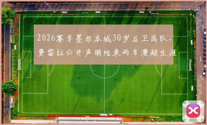 2026赛季墨尔本城30岁后卫离队,费雷拉公开声明结束两年澳超生涯,未来去向引关注