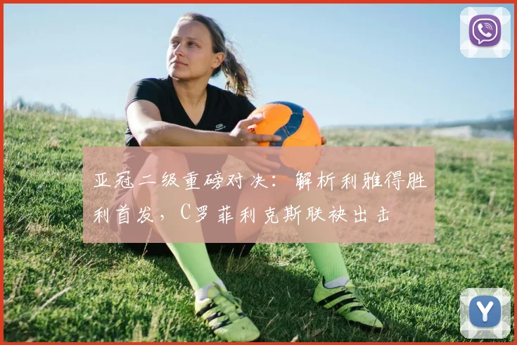 亚冠二级重磅对决:解析利雅得胜利首发,C罗菲利克斯联袂出击