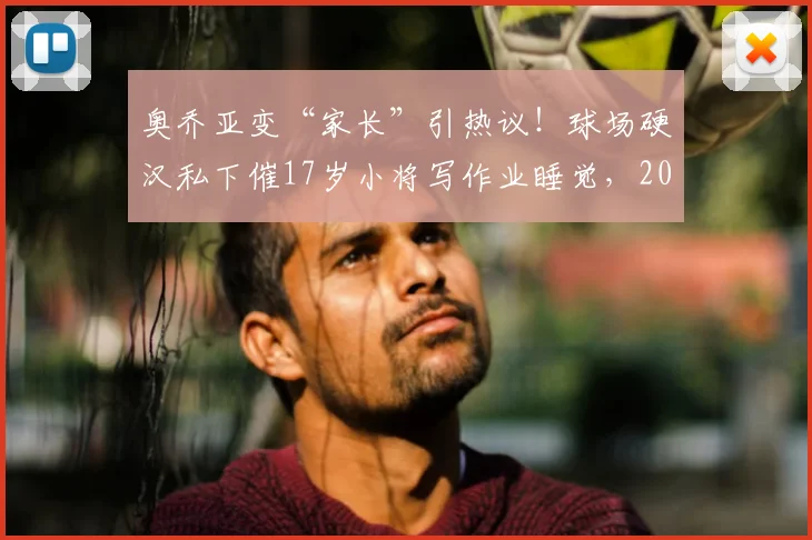 奥乔亚变“家长”引热议!球场硬汉私下催17岁小将写作业睡觉,2026青训氛围太有爱