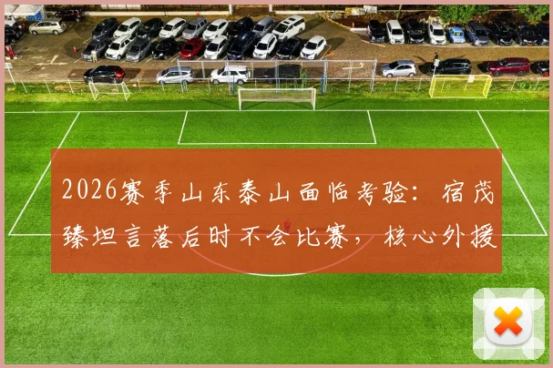 2026赛季山东泰山面临考验：宿茂臻坦言落后时不会比赛，核心外援克雷桑半月板伤情引关注