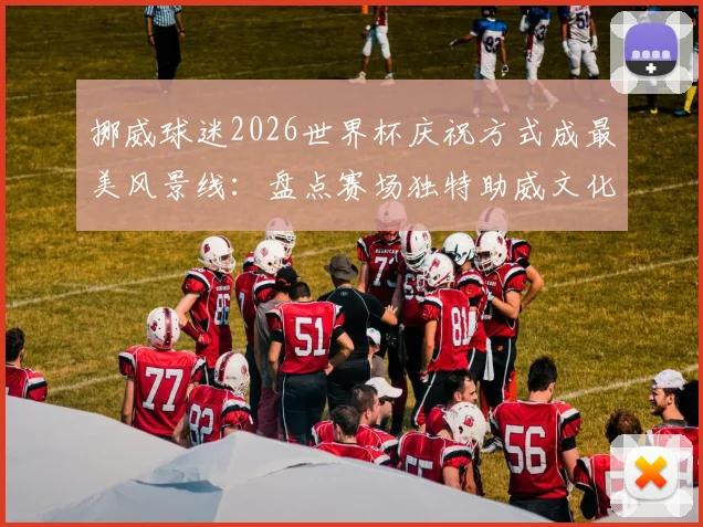 挪威球迷2026世界杯庆祝方式成最美风景线：盘点赛场独特助威文化与震撼场面