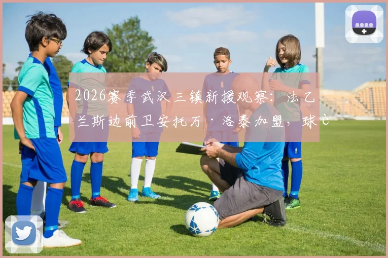 2026赛季武汉三镇新援观察：法乙兰斯边前卫安托万·洛泰加盟，球迷关注其技术特点与球队适应性分析