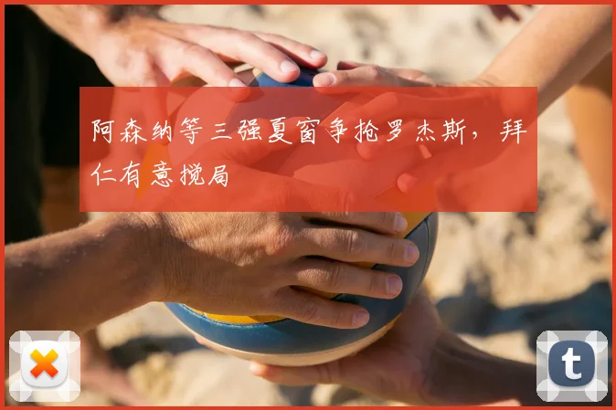 阿森纳等三强夏窗争抢罗杰斯,拜仁有意搅局