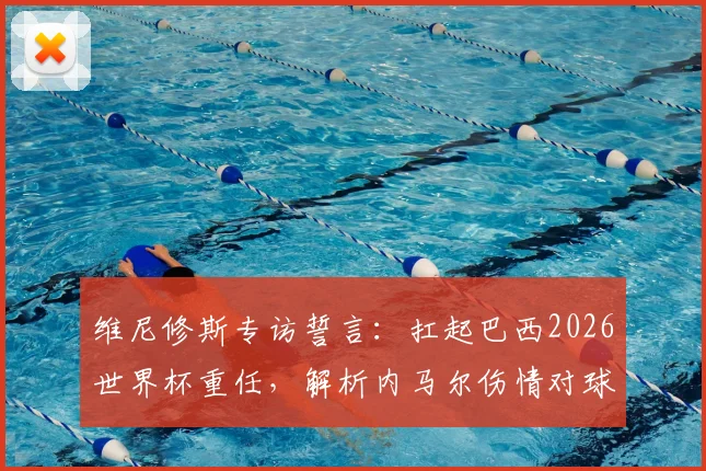 维尼修斯专访誓言：扛起巴西2026世界杯重任，解析内马尔伤情对球队影响及未来阵容展望
