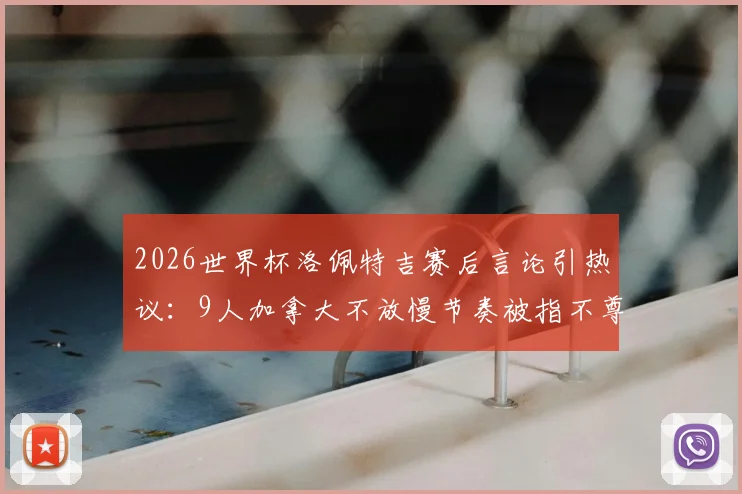 2026世界杯洛佩特吉赛后言论引热议:9人加拿大不放慢节奏被指不尊重对手?