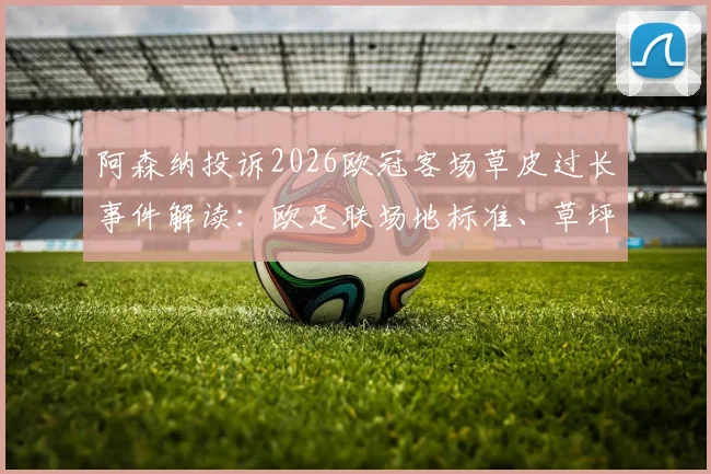 阿森纳投诉2026欧冠客场草皮过长事件解读:欧足联场地标准、草坪高度对比赛影响及测量方法详解