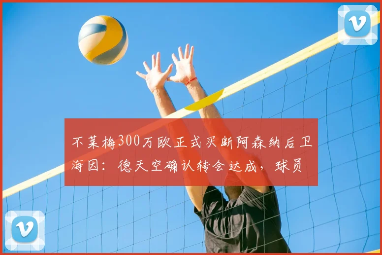 不莱梅300万欧正式买断阿森纳后卫海因:德天空确认转会达成,球员未来去向解析