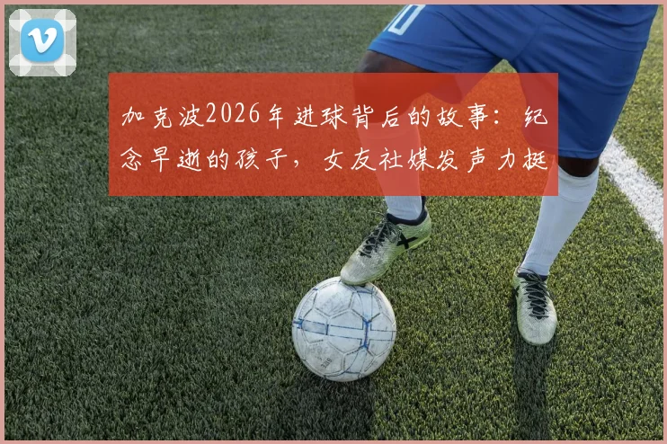 加克波2026年进球背后的故事:纪念早逝的孩子,女友社媒发声力挺,解读球员面对家庭悲剧的坚强