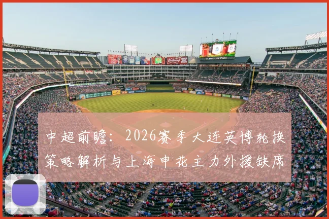 中超前瞻：2026赛季大连英博轮换策略解析与上海申花主力外援缺席影响评估，附球队备战深度分析