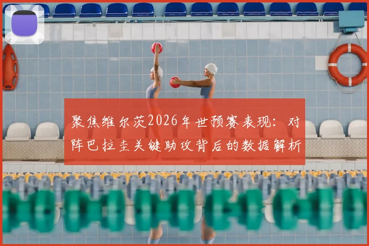 聚焦维尔茨2026年世预赛表现:对阵巴拉圭关键助攻背后的数据解析与30次丢失球权争议