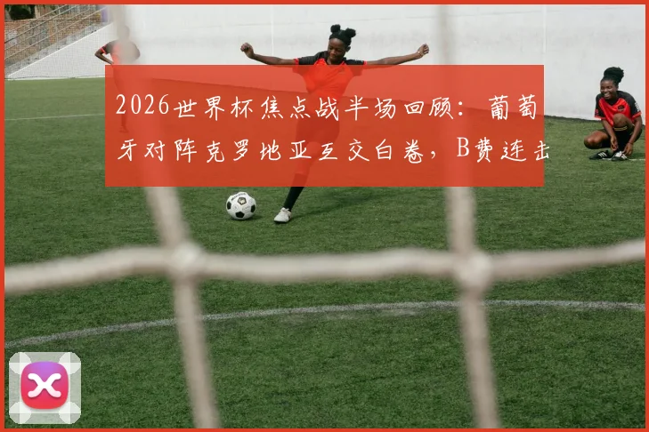 2026世界杯焦点战半场回顾：葡萄牙对阵克罗地亚互交白卷，B费连击造险成最大看点