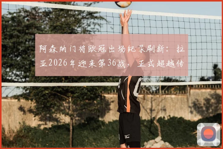 阿森纳门将欧冠出场纪录刷新:拉亚2026年迎来第36战,正式超越传奇莱曼登顶队史第一