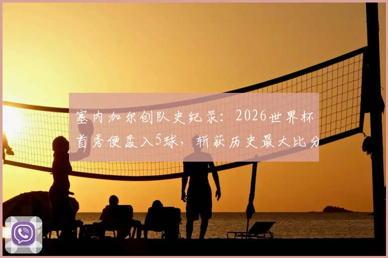 塞内加尔创队史纪录:2026世界杯首秀便轰入5球,斩获历史最大比分胜利的背后分析