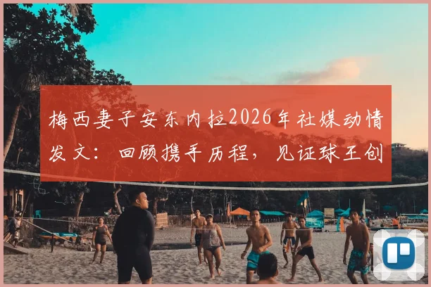 梅西妻子安东内拉2026年社媒动情发文：回顾携手历程，见证球王创造历史的高光时刻