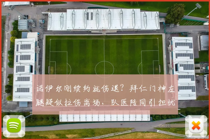 诺伊尔刚续约就伤退？拜仁门神左腿疑似拉伤离场，队医陪同引担忧