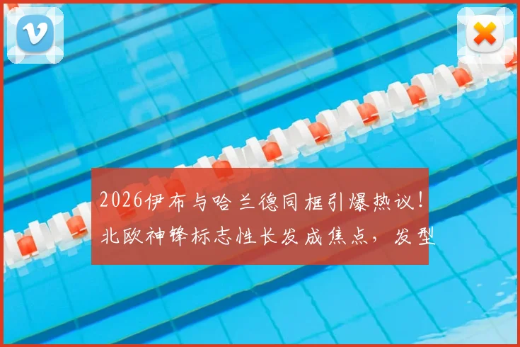 2026伊布与哈兰德同框引爆热议!北欧神锋标志性长发成焦点,发型背后隐藏的力量哲学解析