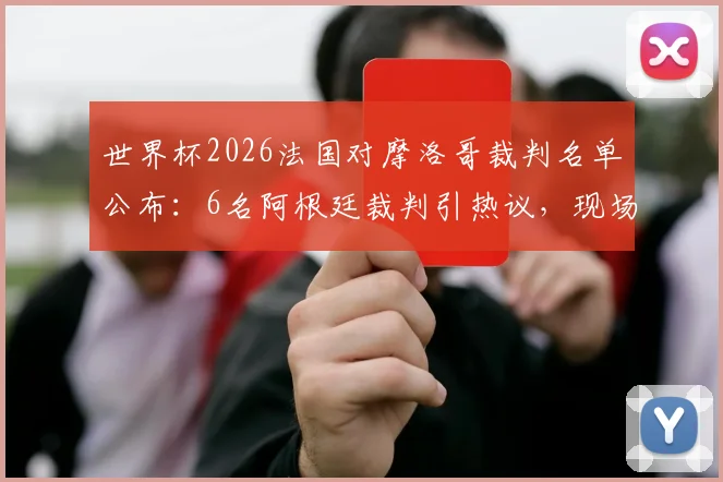世界杯2026法国对摩洛哥裁判名单公布：6名阿根廷裁判引热议，现场候补VAR配置成焦点
