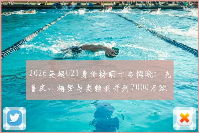 2026英超U21身价榜前十名揭晓：克鲁皮、梅努与奥赖利并列7000万欧元，附潜力新星全面分析