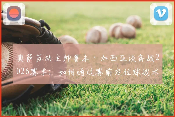 奥萨苏纳主帅鲁本·加西亚谈备战2026赛季:如何通过赛前定位球战术演练,成功应对巴萨等强队的实战策略分享
