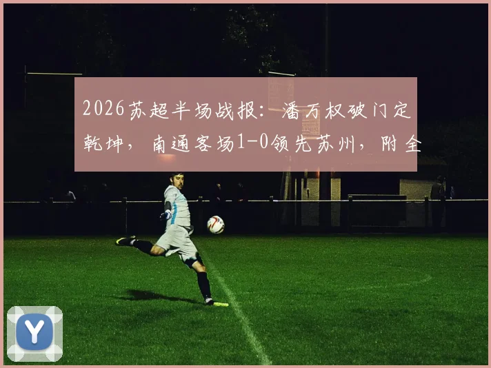 2026苏超半场战报：潘万权破门定乾坤，南通客场1-0领先苏州，附全场技术统计与赛后分析