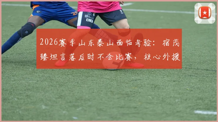 2026赛季山东泰山面临考验:宿茂臻坦言落后时不会比赛,核心外援克雷桑半月板伤情引关注