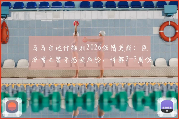 马马尔达什维利2026伤情更新：医学博主警示感染风险，详解2-3周伤缺对球队战术影响