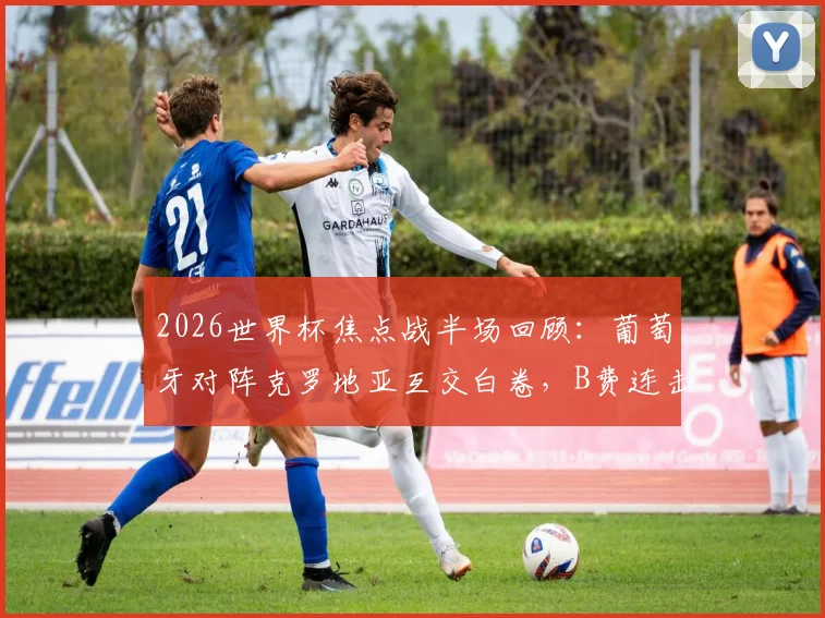 2026世界杯焦点战半场回顾:葡萄牙对阵克罗地亚互交白卷,B费连击造险成最大看点