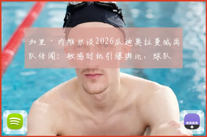 加里·内维尔谈2026瓜迪奥拉曼城离队传闻:敏感时机引爆舆论,球队稳定性面临考验