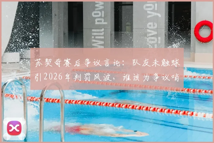 苏契奇赛后争议言论：队友未触球引2026年判罚风波，谁该为争议哨声负责？