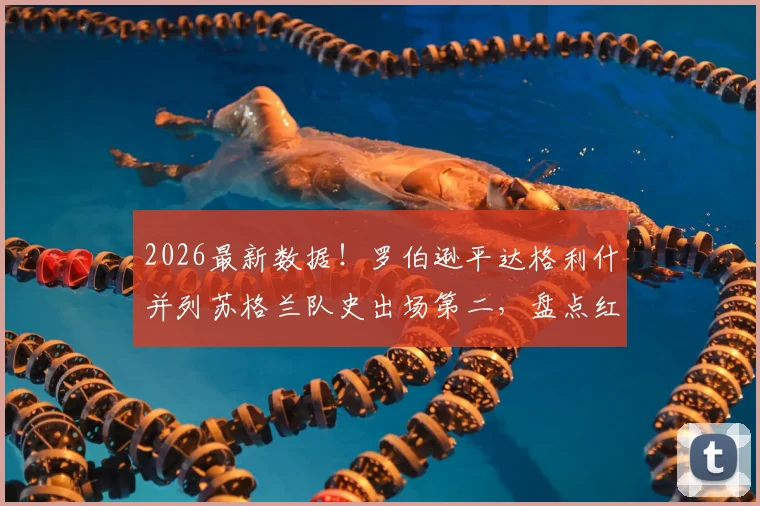 2026最新数据！罗伯逊平达格利什并列苏格兰队史出场第二，盘点红军两代飞翼的国家队征程