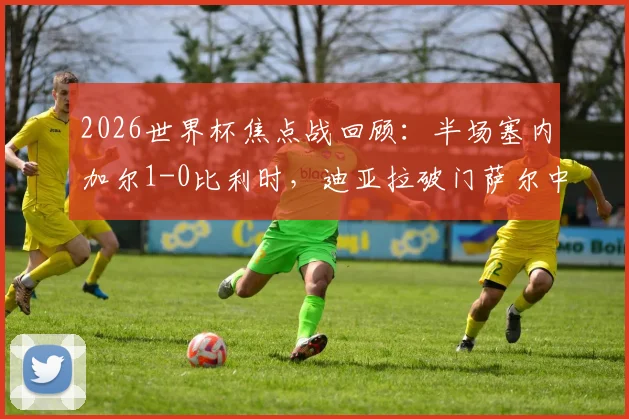 2026世界杯焦点战回顾：半场塞内加尔1-0比利时，迪亚拉破门萨尔中柱，战术解析与全场录像
