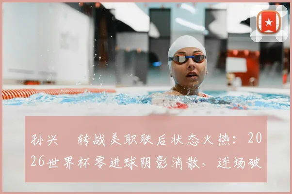 孙兴慜转战美职联后状态火热：2026世界杯零进球阴影消散，连场破门宣告“孙哥”王者归来！