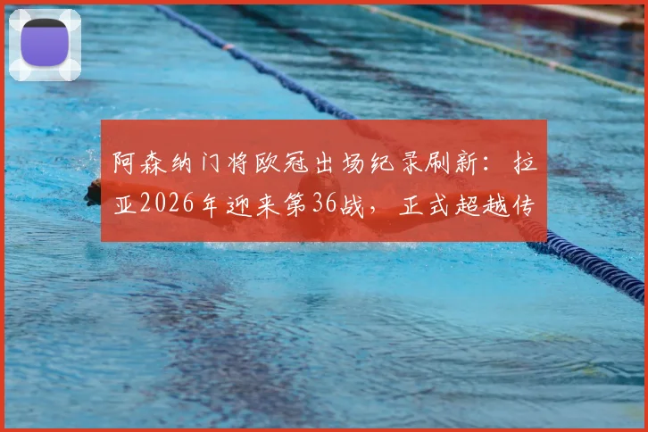 阿森纳门将欧冠出场纪录刷新：拉亚2026年迎来第36战，正式超越传奇莱曼登顶队史第一