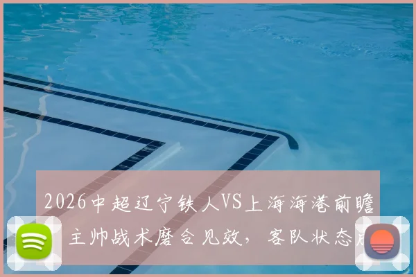 2026中超辽宁铁人VS上海海港前瞻:主帅战术磨合见效,客队状态成疑,历史交锋揭秘胜负关键