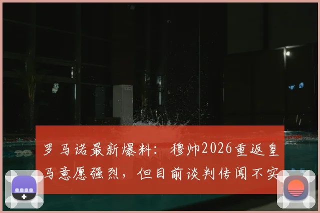 罗马诺最新爆料：穆帅2026重返皇马意愿强烈，但目前谈判传闻不实，安帅去留成关键