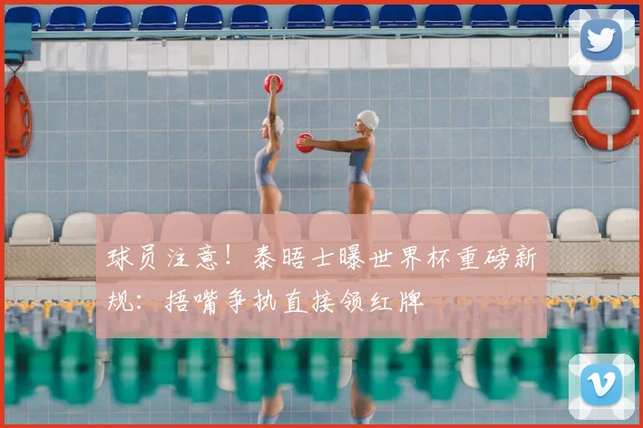 球员注意！泰晤士曝世界杯重磅新规：捂嘴争执直接领红牌