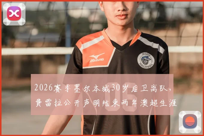 2026赛季墨尔本城30岁后卫离队，费雷拉公开声明结束两年澳超生涯，未来去向引关注