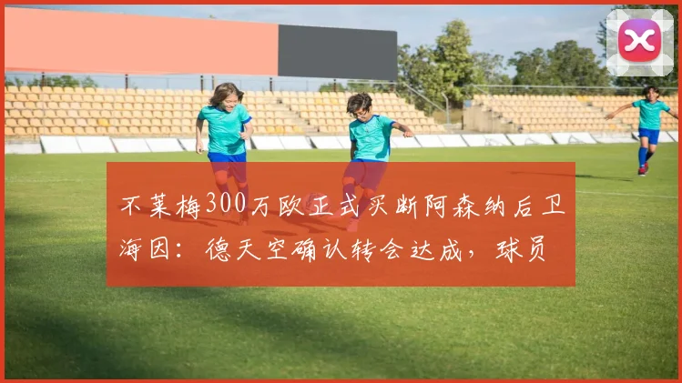 不莱梅300万欧正式买断阿森纳后卫海因：德天空确认转会达成，球员未来去向解析