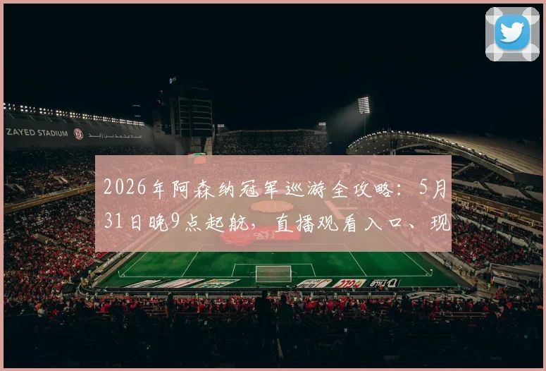 2026年阿森纳冠军巡游全攻略：5月31日晚9点起航，直播观看入口、现场占位技巧及历年巡游回顾