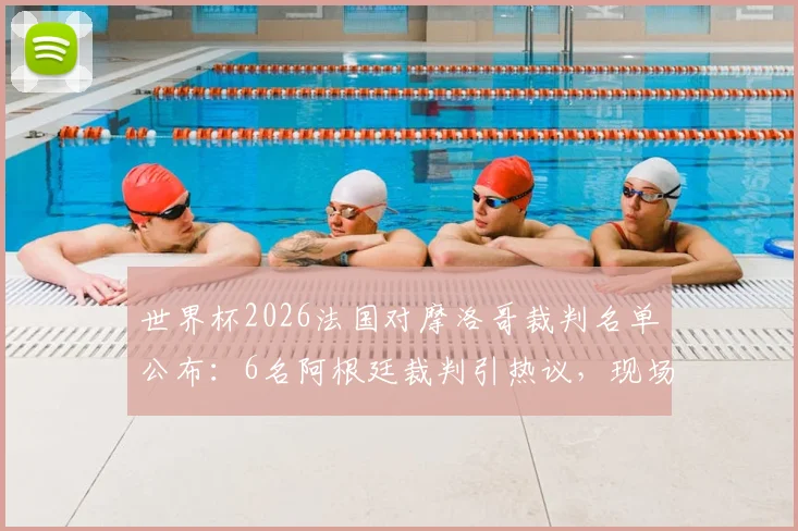 世界杯2026法国对摩洛哥裁判名单公布:6名阿根廷裁判引热议,现场候补VAR配置成焦点