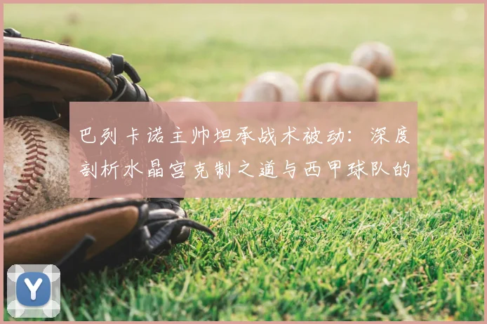 巴列卡诺主帅坦承战术被动：深度剖析水晶宫克制之道与西甲球队的破局思路