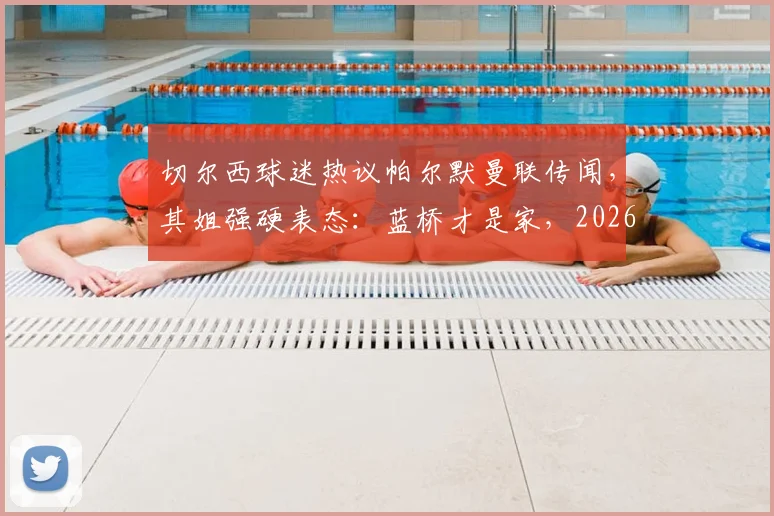 切尔西球迷热议帕尔默曼联传闻，其姐强硬表态：蓝桥才是家，2026年不走！