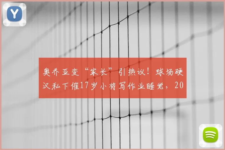 奥乔亚变“家长”引热议！球场硬汉私下催17岁小将写作业睡觉，2026青训氛围太有爱