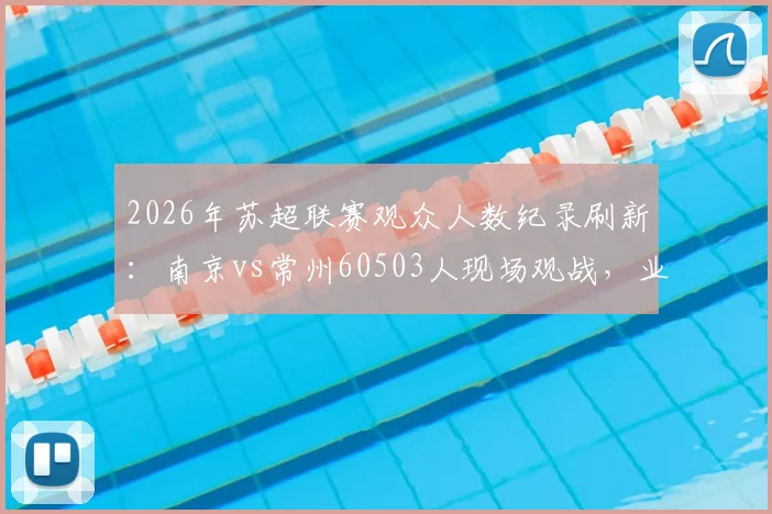 2026年苏超联赛观众人数纪录刷新：南京vs常州60503人现场观战，业余足球为何如此火爆？