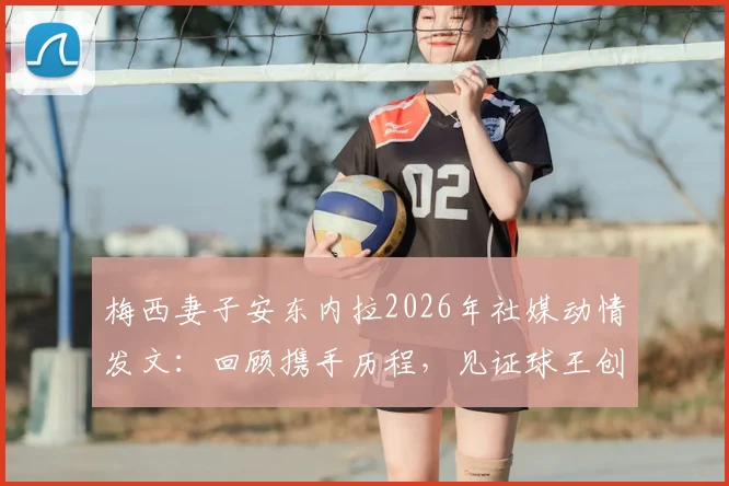 梅西妻子安东内拉2026年社媒动情发文:回顾携手历程,见证球王创造历史的高光时刻